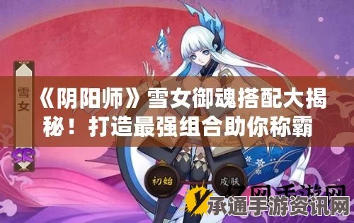 阴阳师雪女御魂搭配攻略，如何为雪女选择最佳御魂？