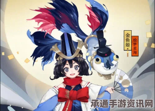阴阳师体验服更新详解，金鱼姬登场与荒技能调整—技巧方法全解析