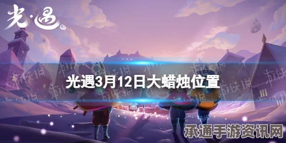 光遇3.12版本大蜡烛位置攻略，全面解析寻找与点燃技巧